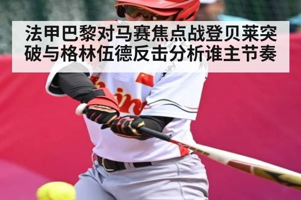 法甲巴黎对马赛焦点战登贝莱突破与格林伍德反击分析谁主节奏